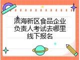 滨海新区食品企业负责人考试去哪里线下报名