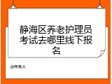 静海区养老护理员考试去哪里线下报名