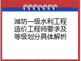 潍坊一级水利工程造价工程师要求及等级划分具体解析