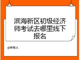 滨海新区初级经济师考试去哪里线下报名