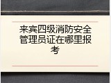 来宾四级消防安全管理员证在哪里报考