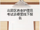 北辰区养老护理员考试去哪里线下报名