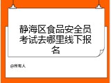 静海区食品安全员考试去哪里线下报名