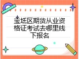 宝坻区期货从业资格证考试去哪里线下报名