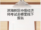 滨海新区中级经济师考试去哪里线下报名