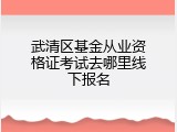 武清区基金从业资格证考试去哪里线下报名