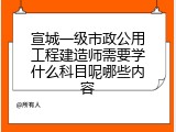 宣城一级市政公用工程建造师需要学什么科目呢哪些内容
