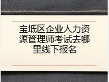 宝坻区企业人力资源管理师考试去哪里线下报名