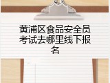 黄浦区食品安全员考试去哪里线下报名
