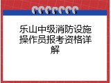 乐山中级消防设施操作员报考资格详解