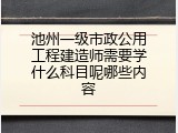 池州一级市政公用工程建造师需要学什么科目呢哪些内容