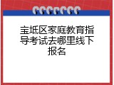宝坻区家庭教育指导考试去哪里线下报名