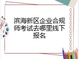 滨海新区企业合规师考试去哪里线下报名