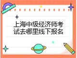上海中级经济师考试去哪里线下报名