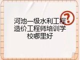 河池一级水利工程造价工程师培训学校哪里好