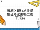 黄浦区银行从业资格证考试去哪里线下报名