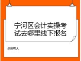 宁河区会计实操考试去哪里线下报名