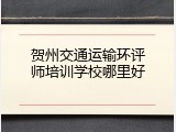 贺州交通运输环评师培训学校哪里好