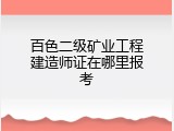 百色二级矿业工程建造师证在哪里报考