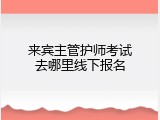 来宾主管护师考试去哪里线下报名