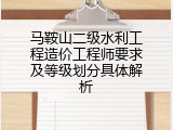 马鞍山二级水利工程造价工程师要求及等级划分具体解析