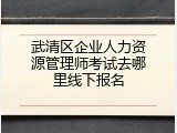 武清区企业人力资源管理师考试去哪里线下报名