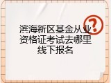滨海新区基金从业资格证考试去哪里线下报名