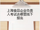 上海食品企业负责人考试去哪里线下报名