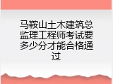 马鞍山土木建筑总监理工程师考试要多少分才能合格通过
