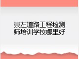 崇左道路工程检测师培训学校哪里好