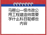 马鞍山一级市政公用工程建造师需要学什么科目呢哪些内容