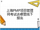上海PMP项目管理师考试去哪里线下报名