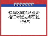 静海区期货从业资格证考试去哪里线下报名