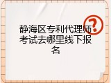 静海区专利代理师考试去哪里线下报名