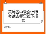 黄浦区中级会计师考试去哪里线下报名