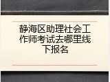 静海区助理社会工作师考试去哪里线下报名