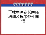 玉林中医专长医师培训及报考条件详情