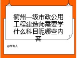衢州一级市政公用工程建造师需要学什么科目呢哪些内容