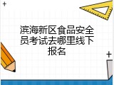滨海新区食品安全员考试去哪里线下报名