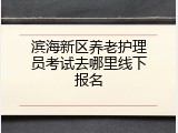 滨海新区养老护理员考试去哪里线下报名