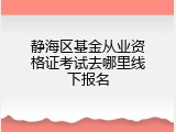 静海区基金从业资格证考试去哪里线下报名