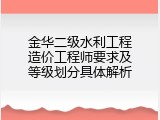 金华二级水利工程造价工程师要求及等级划分具体解析