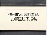 贺州执业医师考试去哪里线下报名