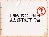上海初级会计师考试去哪里线下报名