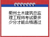 衢州土木建筑总监理工程师考试要多少分才能合格通过