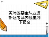 黄浦区基金从业资格证考试去哪里线下报名