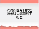 滨海新区专利代理师考试去哪里线下报名