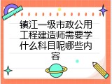 镇江一级市政公用工程建造师需要学什么科目呢哪些内容