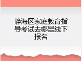 静海区家庭教育指导考试去哪里线下报名