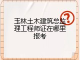 玉林土木建筑总监理工程师证在哪里报考